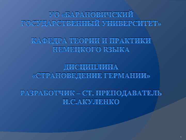 УО «БАРАНОВИЧСКИЙ ГОСУДАРСТВЕННЫЙ УНИВЕРСИТЕТ» КАФЕДРА ТЕОРИИ И ПРАКТИКИ НЕМЕЦКОГО ЯЗЫКА ДИСЦИПЛИНА «СТРАНОВЕДЕНИЕ ГЕРМАНИИ» РАЗРАБОТЧИК