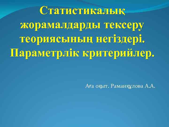 Статистикалық жорамалдарды тексеру теориясының негіздері. Параметрлік критерийлер. Аға оқыт. Раманқұлова А. А. 