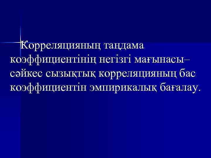 Корреляцияның таңдама коэффициентінің негізгі мағынасы– сәйкес сызықтық корреляцияның бас коэффициентін эмпирикалық бағалау. 