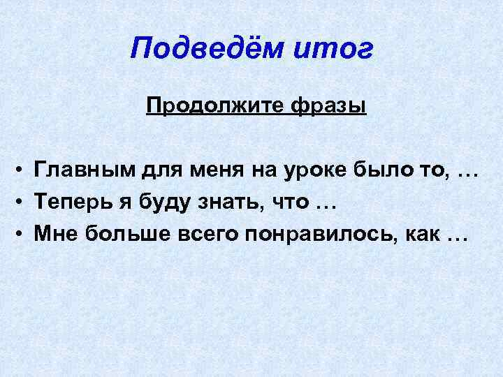 Подведём итог Продолжите фразы • Главным для меня на уроке было то, … •