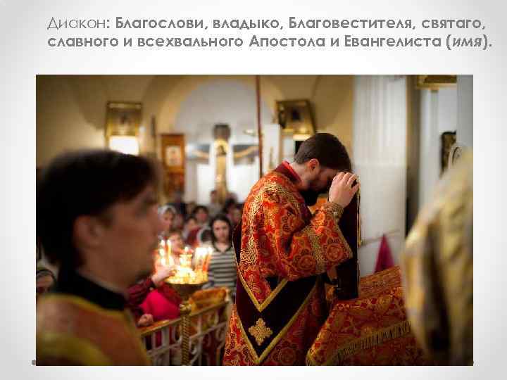 Диакон: Благослови, владыко, Благовестителя, святаго, славного и всехвального Апостола и Евангелиста (имя). 