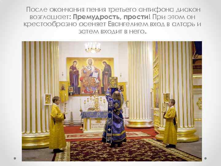 После окончания пения третьего антифона диакон возглашает: Премудрость, прости! При этом он крестообразно осеняет
