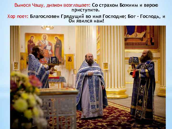 Вынося Чашу, диакон возглашает: Со страхом Божиим и верою приступите. Хор поет: Благословен Грядущий