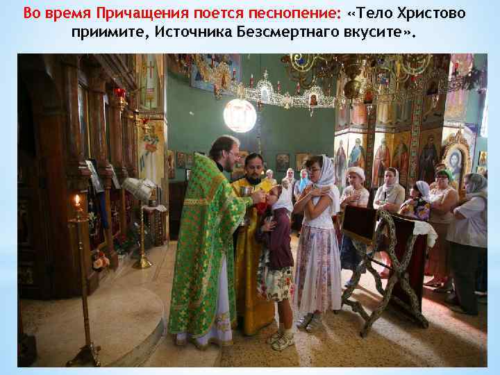 Во время Причащения поется песнопение: «Тело Христово приимите, Источника Безсмертнаго вкусите» . 