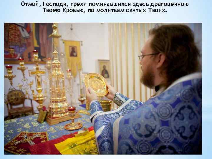 Отмой, Господи, грехи поминавшихся здесь драгоценною Твоею Кровью, по молитвам святых Твоих. 