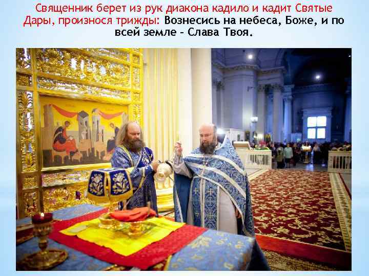Священник берет из рук диакона кадило и кадит Святые Дары, произнося трижды: Вознесись на