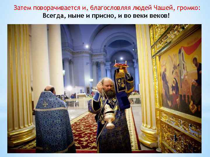 Затем поворачивается и, благословляя людей Чашей, громко: Всегда, ныне и присно, и во веки