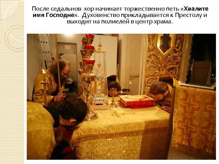 После седальнов хор начинает торжественно петь «Хвалите имя Господне» . Духовенство прикладывается к Престолу