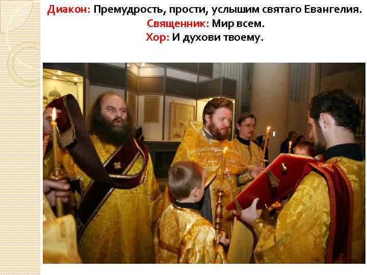 Диакон: Премудрость, прости, услышим святаго Евангелия. Священник: Мир всем. Хор: И духови твоему. 