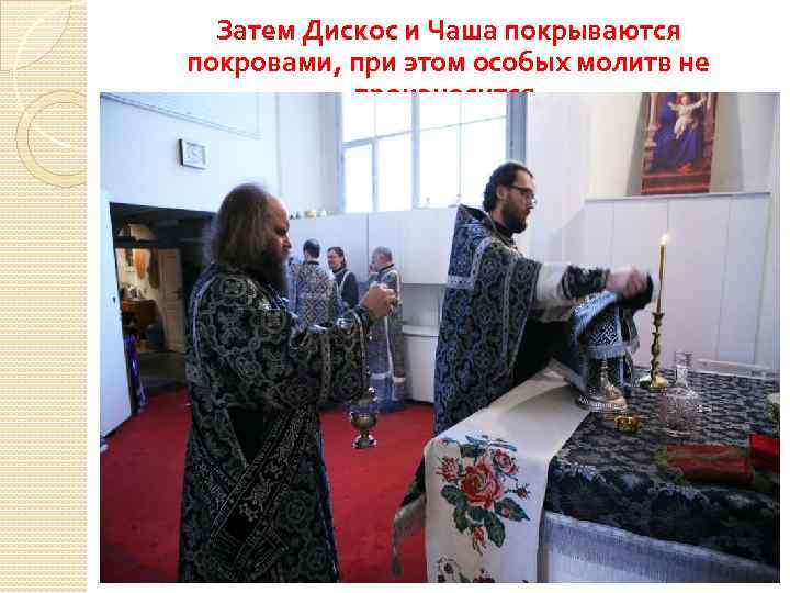 Затем Дискос и Чаша покрываются покровами, при этом особых молитв не произносится. 