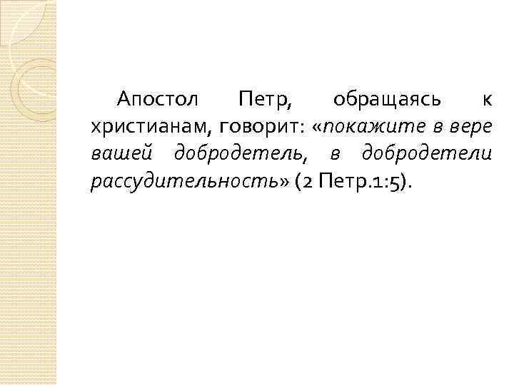 Апостол Петр, обращаясь к христианам, говорит: «покажите в вере вашей добродетель, в добродетели рассудительность»