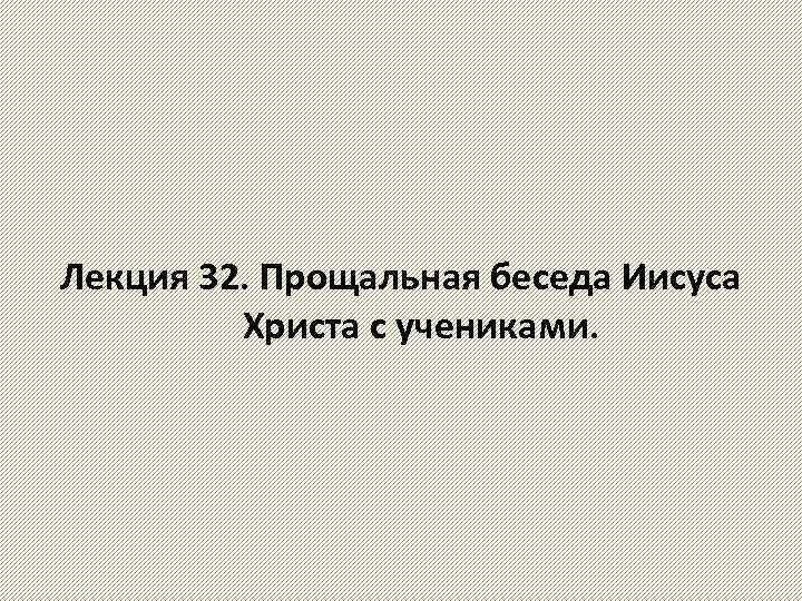 Лекция 32. Прощальная беседа Иисуса Христа с учениками. 