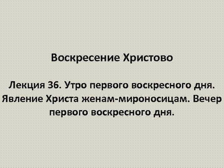 Воскресение Христово Лекция 36. Утро первого воскресного дня. Явление Христа женам-мироносицам. Вечер первого воскресного
