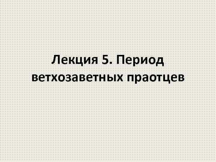 Лекция 5. Период ветхозаветных праотцев 