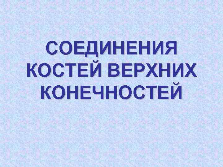 СОЕДИНЕНИЯ КОСТЕЙ ВЕРХНИХ КОНЕЧНОСТЕЙ 