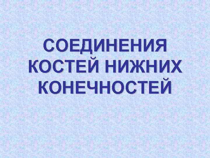 СОЕДИНЕНИЯ КОСТЕЙ НИЖНИХ КОНЕЧНОСТЕЙ 
