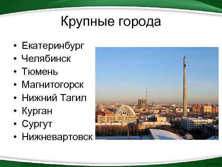 Крупные города • • Екатеринбург Челябинск Тюмень Магнитогорск Нижний Тагил Курган Сургут Нижневартовск 