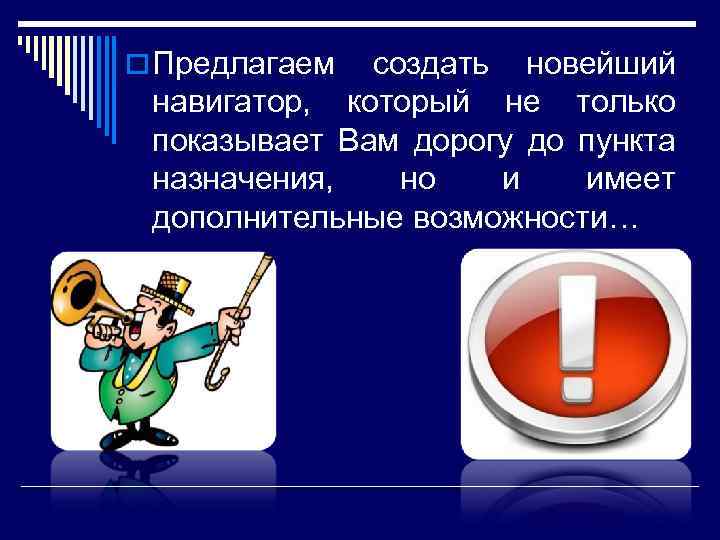 o Предлагаем создать новейший навигатор, который не только показывает Вам дорогу до пункта назначения,