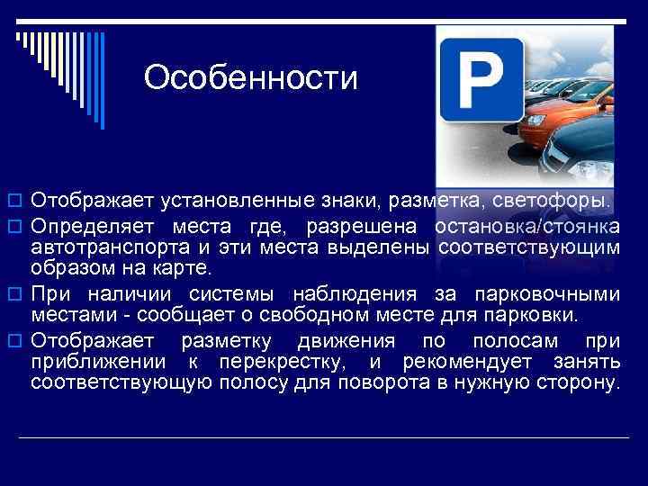 Особенности o Отображает установленные знаки, разметка, светофоры. o Определяет места где, разрешена остановка/стоянка автотранспорта