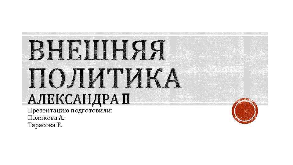 ВНЕШНЯЯ ПОЛИТИКА АЛЕКСАНДРА II Презентацию подготовили: Полякова А. Тарасова Е. 