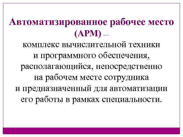 Автоматизированное рабочее место (АРМ) — комплекс вычислительной техники и программного обеспечения, располагающийся, непосредственно на