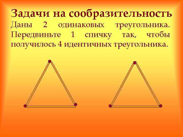 Задачи на сообразительность Даны 2 одинаковых треугольника. Передвиньте 1 спичку так, чтобы получилось 4