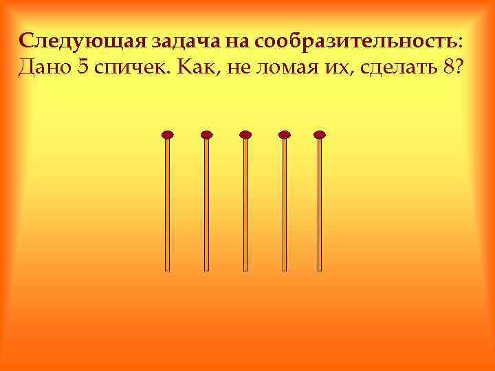 Следующая задача на сообразительность: Дано 5 спичек. Как, не ломая их, сделать 8? 