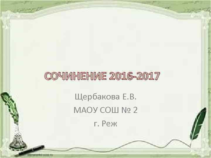 СОЧИНЕНИЕ 2016 -2017 Щербакова Е. В. МАОУ СОШ № 2 г. Реж 