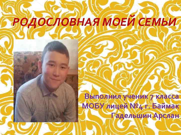 РОДОСЛОВНАЯ МОЕЙ СЕМЬИ Выполнил ученик 7 класса МОБУ лицей № 4 г. Баймак Гадельшин