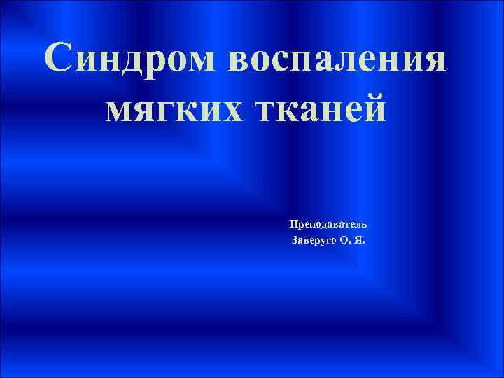 Синдром воспаления мягких тканей Преподаватель Заверуго О. Я. 
