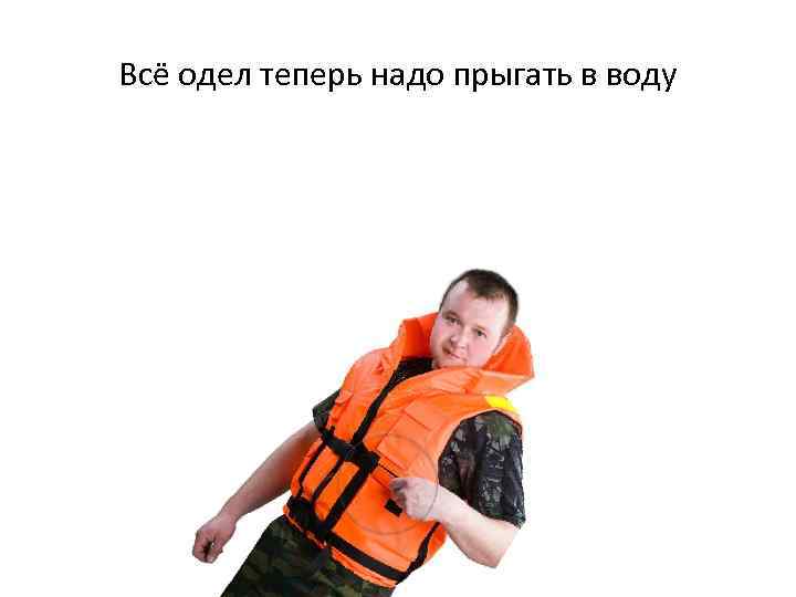 Всё одел теперь надо прыгать в воду 