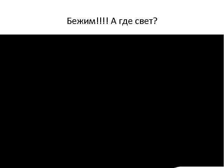 Бежим!!!! А где свет? 