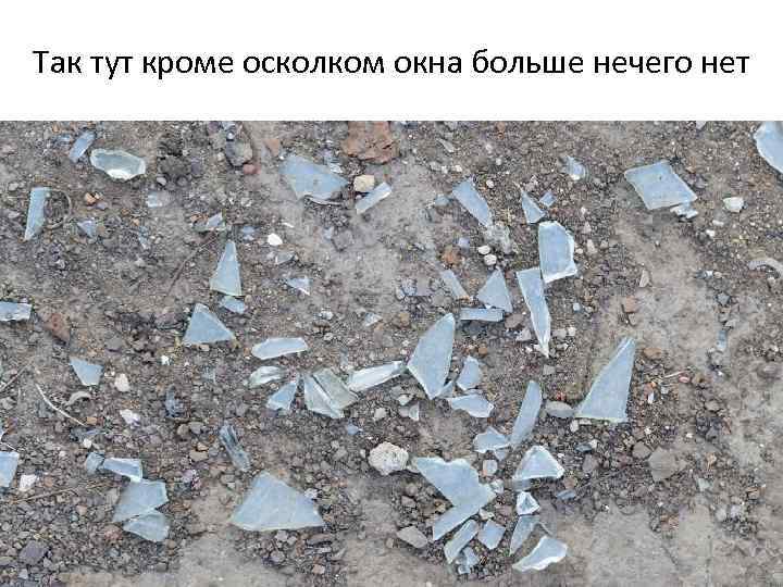 Так тут кроме осколком окна больше нечего нет 