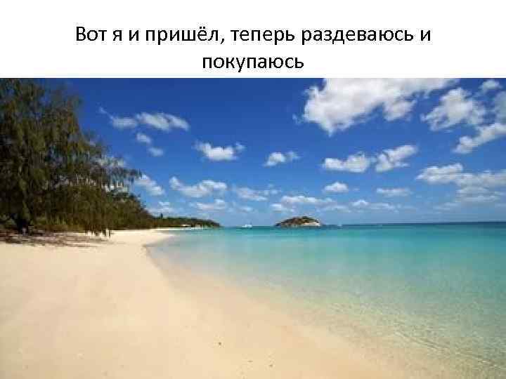 Вот я и пришёл, теперь раздеваюсь и покупаюсь 