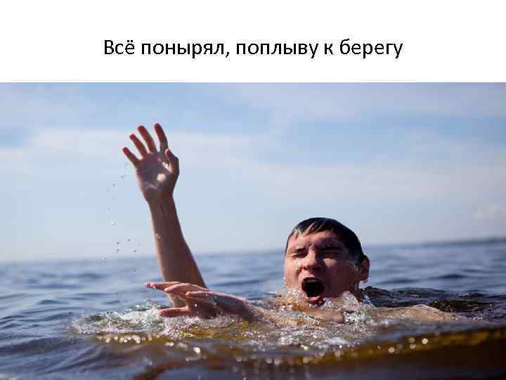 Всё понырял, поплыву к берегу 