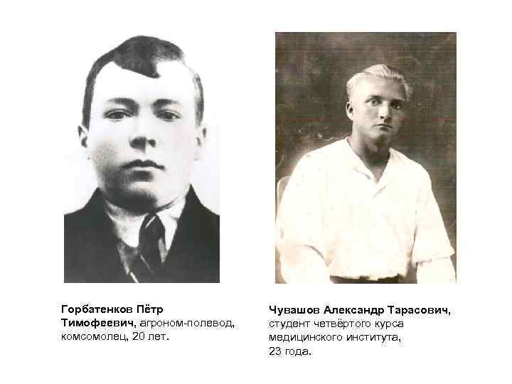 Горбатенков Пётр Тимофеевич, агроном-полевод, комсомолец, 20 лет. Чувашов Александр Тарасович, студент четвёртого курса медицинского