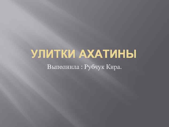 УЛИТКИ АХАТИНЫ Выполнила : Рубчук Кира. 