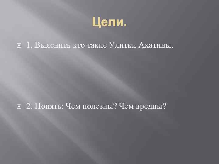 Цели. 1. Выяснить кто такие Улитки Ахатины. 2. Понять: Чем полезны? Чем вредны? 