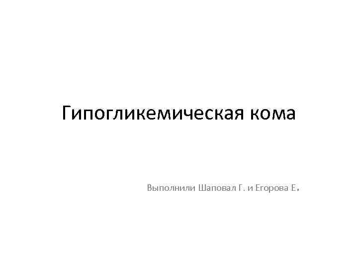 Гипогликемическая кома Выполнили Шаповал Г. и Егорова Е . 