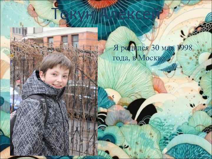 Токун Алексей Я родился 30 мая 1998 года, в Москве. 