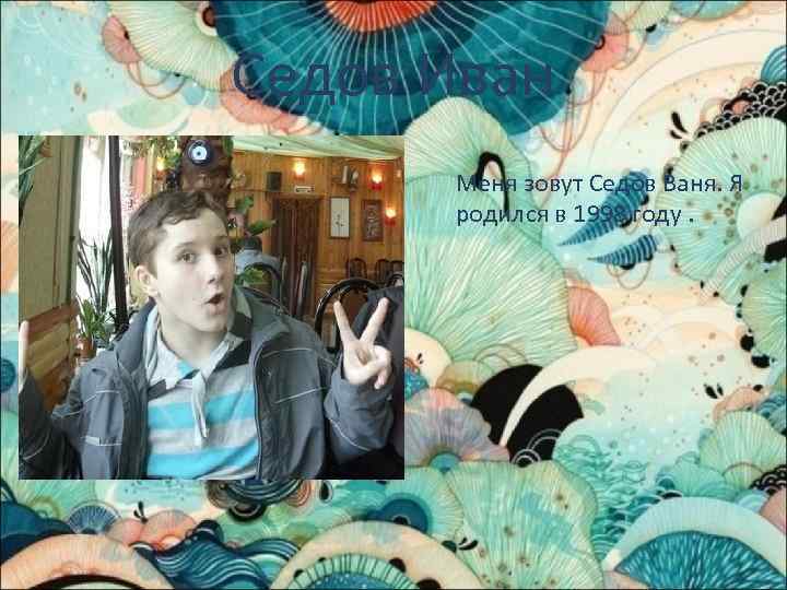 Седов Иван Меня зовут Седов Ваня. Я родился в 1998 году. 