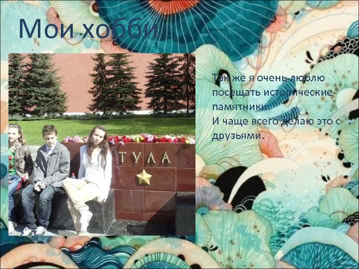 Мои хобби Так же я очень люблю посещать исторические памятники. И чаще всего делаю