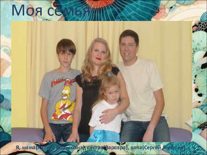 Моя семья Я, мама(Аэлита Борисовна), сестра(Варвара), папа(Сергей Львович). 
