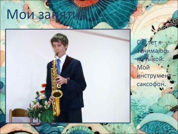 Мои занятия С 8 лет я занимаюсь музыкой. Мой инструмент – саксофон. 