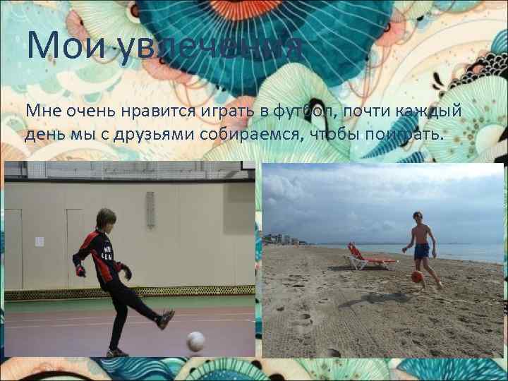 Мои увлечения Мне очень нравится играть в футбол, почти каждый день мы с друзьями