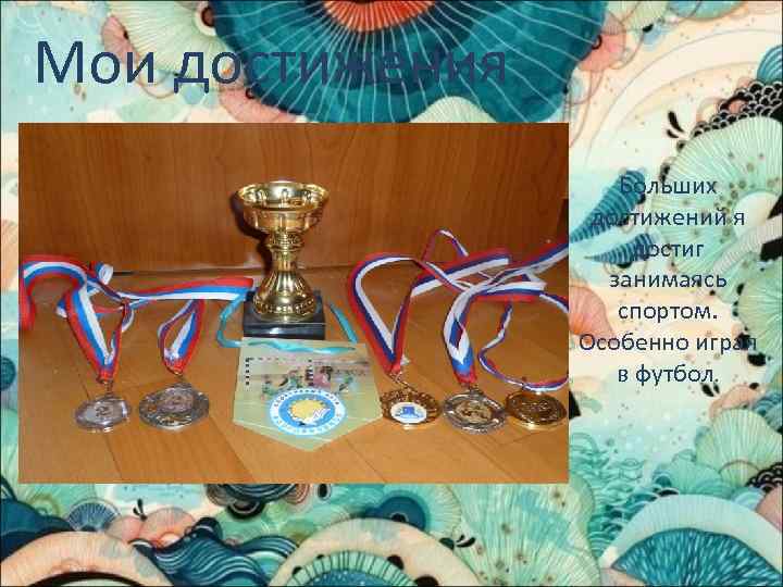 Мои достижения Больших достижений я достиг занимаясь спортом. Особенно играя в футбол. 