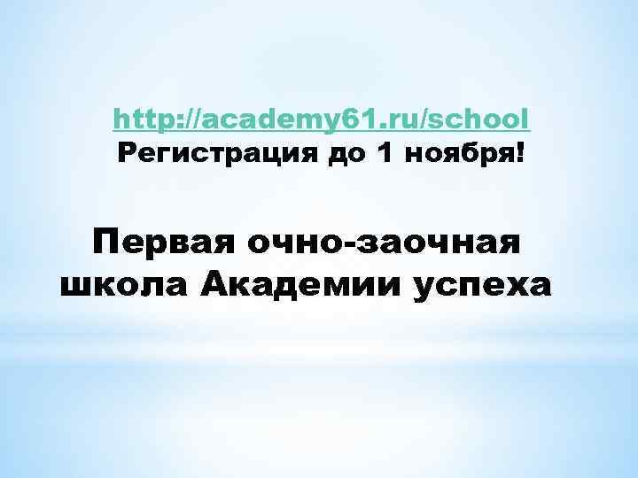 http: //academy 61. ru/school Регистрация до 1 ноября! Первая очно-заочная школа Академии успеха 
