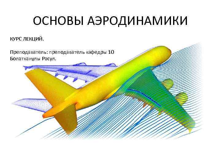 ОСНОВЫ АЭРОДИНАМИКИ КУРС ЛЕКЦИЙ. Преподаватель: преподаватель кафедры 10 Болатканұлы Расул. 