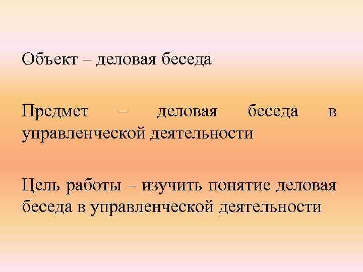 Объект – деловая беседа Предмет – деловая беседа управленческой деятельности в Цель работы –