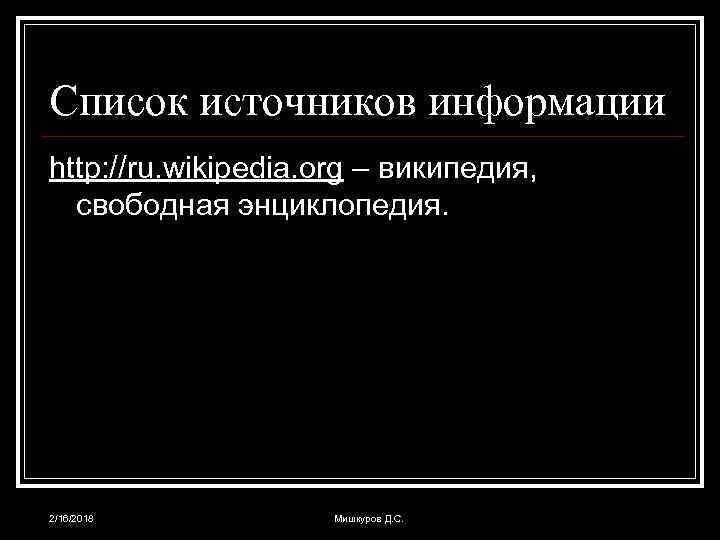 Список источников информации http: //ru. wikipedia. org – википедия, свободная энциклопедия. 2/16/2018 Мишкуров Д.